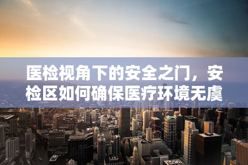 医检视角下的安全之门，安检区如何确保医疗环境无虞？