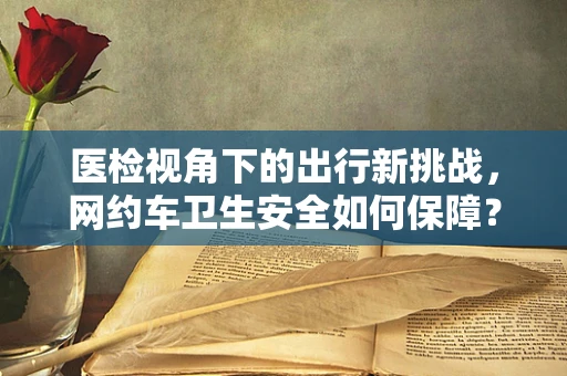 医检视角下的出行新挑战，网约车卫生安全如何保障？