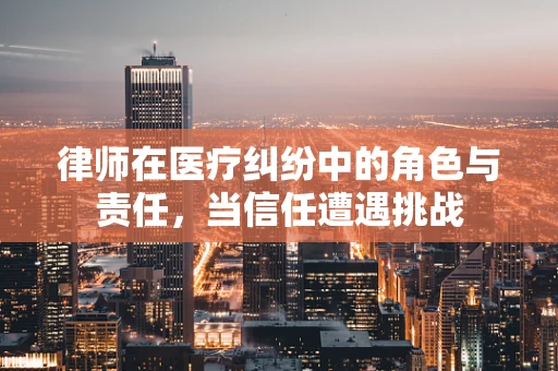 律师在医疗纠纷中的角色与责任，当信任遭遇挑战
