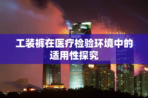 工装裤在医疗检验环境中的适用性探究