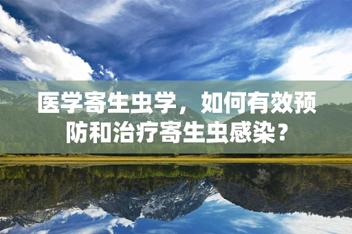 医学寄生虫学，如何有效预防和治疗寄生虫感染？