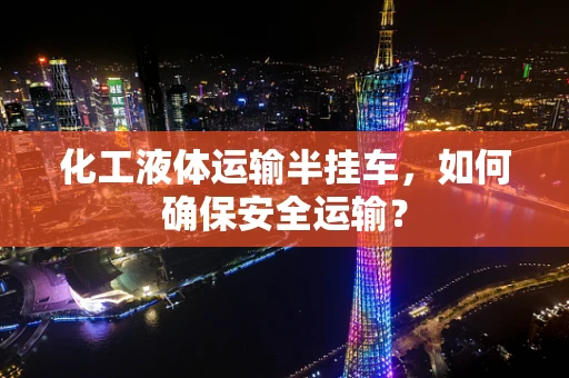 化工液体运输半挂车，如何确保安全运输？