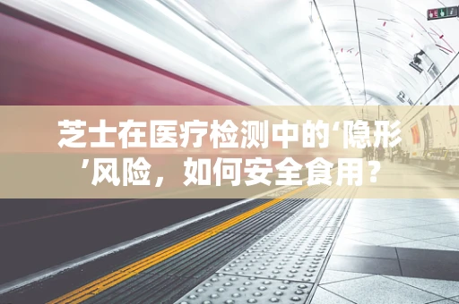 芝士在医疗检测中的‘隐形’风险，如何安全食用？