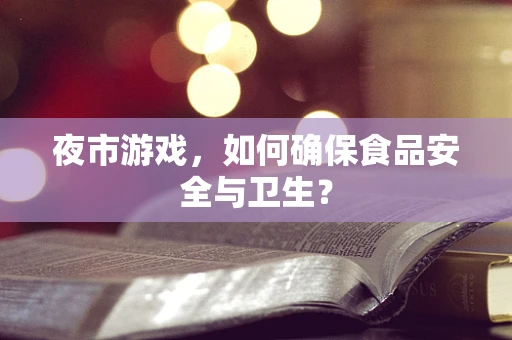 夜市游戏，如何确保食品安全与卫生？