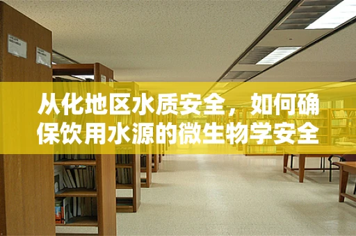 从化地区水质安全，如何确保饮用水源的微生物学安全？