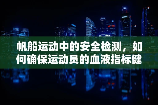 帆船运动中的安全检测，如何确保运动员的血液指标健康？