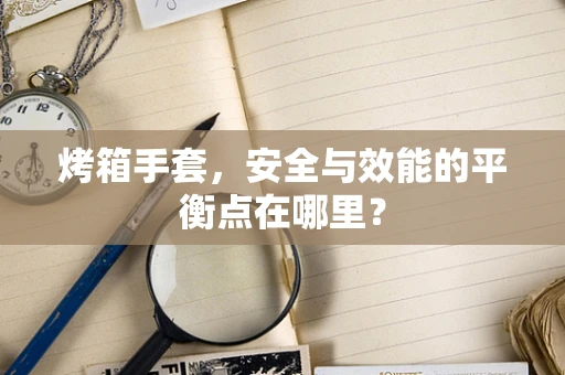 烤箱手套，安全与效能的平衡点在哪里？