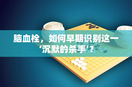 脑血栓，如何早期识别这一‘沉默的杀手’？