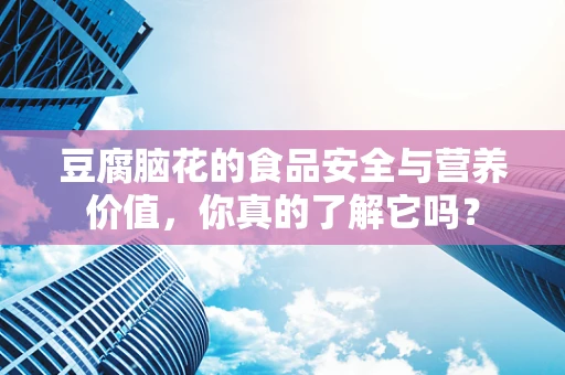 豆腐脑花的食品安全与营养价值，你真的了解它吗？