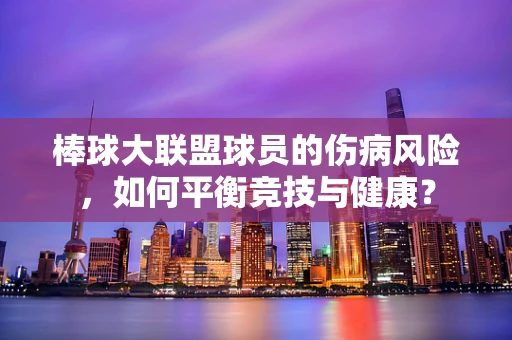 棒球大联盟球员的伤病风险，如何平衡竞技与健康？
