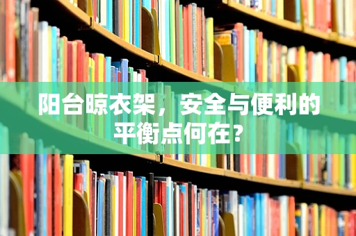 阳台晾衣架，安全与便利的平衡点何在？