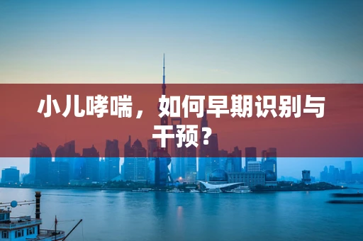 小儿哮喘，如何早期识别与干预？