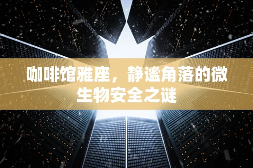 咖啡馆雅座，静谧角落的微生物安全之谜