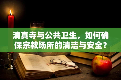 清真寺与公共卫生，如何确保宗教场所的清洁与安全？