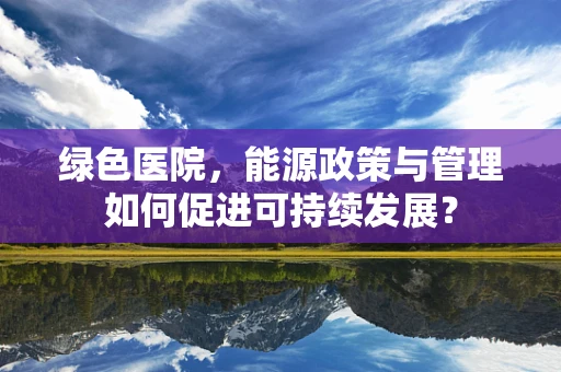 绿色医院，能源政策与管理如何促进可持续发展？