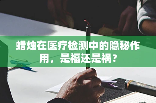 蜡烛在医疗检测中的隐秘作用，是福还是祸？