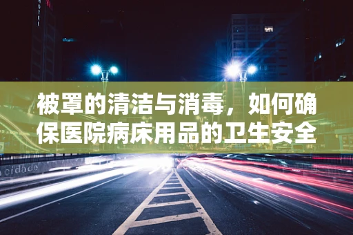 被罩的清洁与消毒，如何确保医院病床用品的卫生安全？