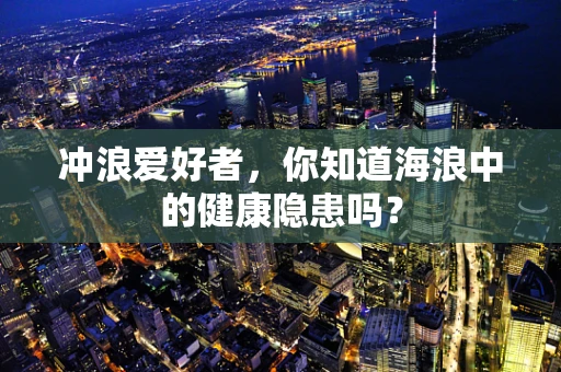 冲浪爱好者，你知道海浪中的健康隐患吗？