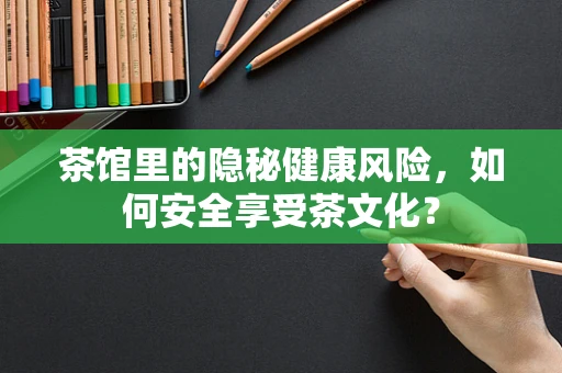 茶馆里的隐秘健康风险，如何安全享受茶文化？