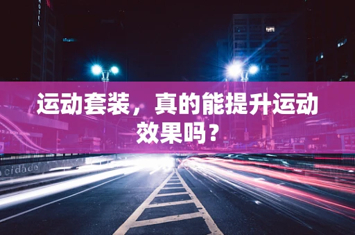 运动套装，真的能提升运动效果吗？