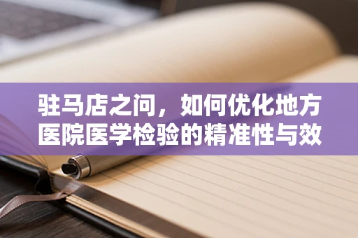 驻马店之问，如何优化地方医院医学检验的精准性与效率？