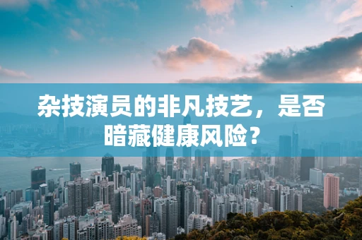 杂技演员的非凡技艺，是否暗藏健康风险？