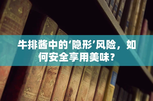 牛排酱中的‘隐形’风险，如何安全享用美味？