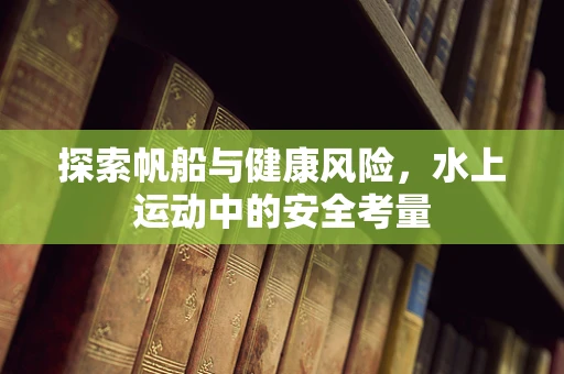 探索帆船与健康风险，水上运动中的安全考量