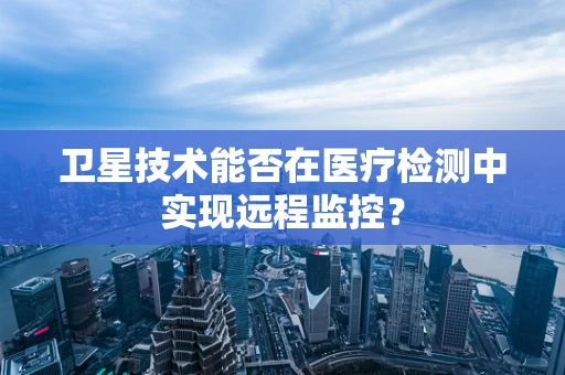 卫星技术能否在医疗检测中实现远程监控？