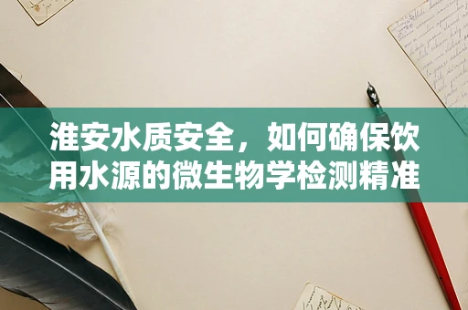 淮安水质安全，如何确保饮用水源的微生物学检测精准性？