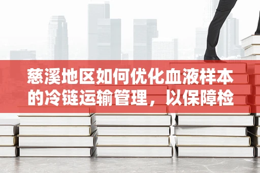 慈溪地区如何优化血液样本的冷链运输管理，以保障检测质量？