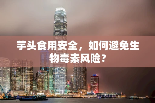 芋头食用安全，如何避免生物毒素风险？