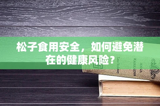 松子食用安全，如何避免潜在的健康风险？