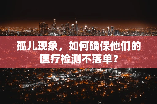 孤儿现象，如何确保他们的医疗检测不落单？
