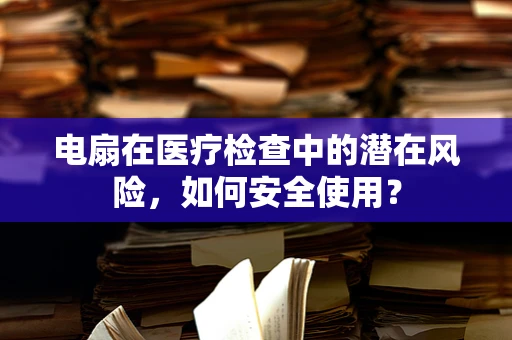 电扇在医疗检查中的潜在风险，如何安全使用？