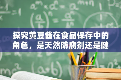 探究黄豆酱在食品保存中的角色，是天然防腐剂还是健康隐患？