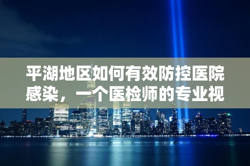 平湖地区如何有效防控医院感染，一个医检师的专业视角？