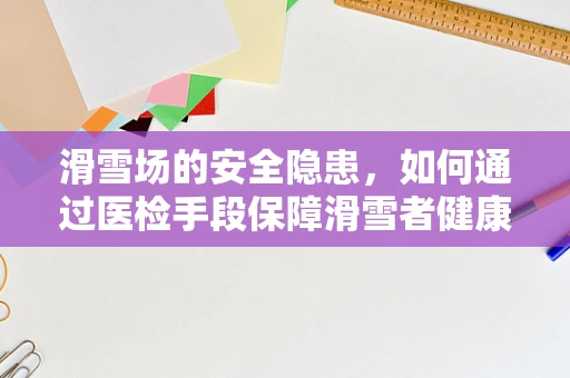 滑雪场的安全隐患，如何通过医检手段保障滑雪者健康？