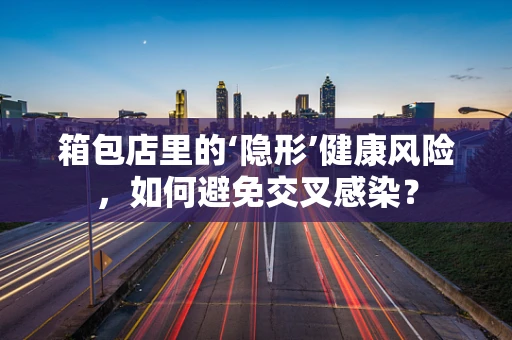 箱包店里的‘隐形’健康风险，如何避免交叉感染？