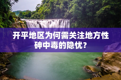 开平地区为何需关注地方性砷中毒的隐忧？