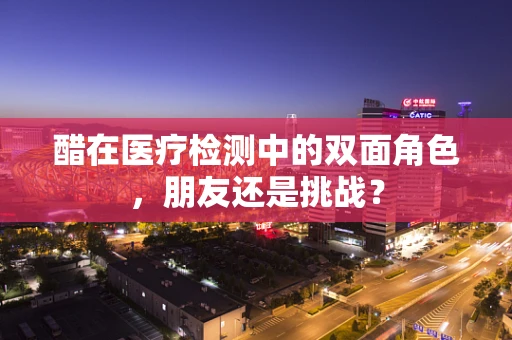 醋在医疗检测中的双面角色，朋友还是挑战？
