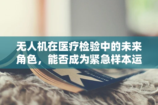 无人机在医疗检验中的未来角色，能否成为紧急样本运输的空中信使？