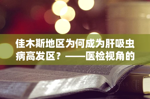 佳木斯地区为何成为肝吸虫病高发区？——医检视角的解析