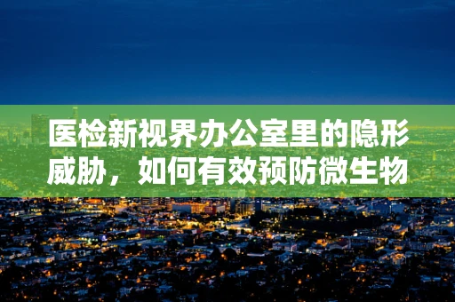 医检新视界办公室里的隐形威胁，如何有效预防微生物交叉感染？