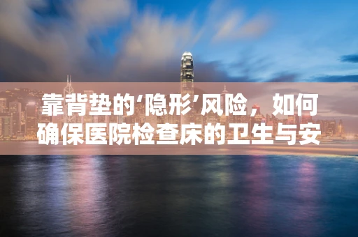 靠背垫的‘隐形’风险，如何确保医院检查床的卫生与安全？