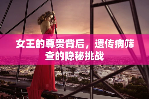 女王的尊贵背后，遗传病筛查的隐秘挑战