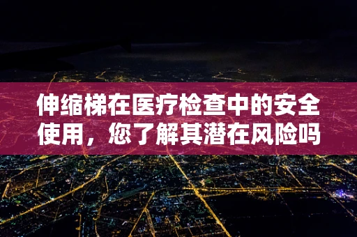 伸缩梯在医疗检查中的安全使用，您了解其潜在风险吗？