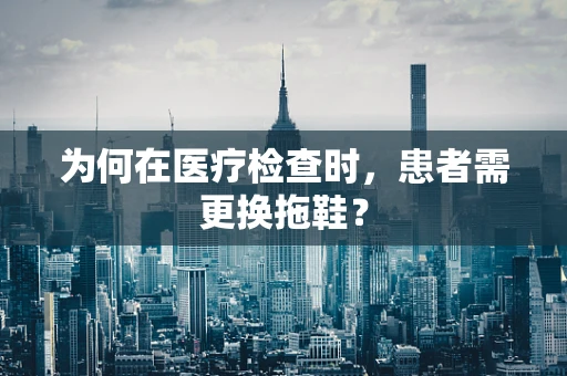 为何在医疗检查时，患者需更换拖鞋？