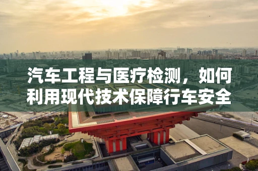 汽车工程与医疗检测，如何利用现代技术保障行车安全？
