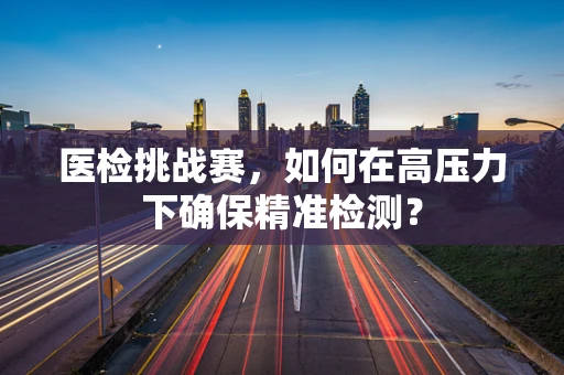医检挑战赛，如何在高压力下确保精准检测？